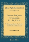 Image for Life of Sir John T. Gilbert; LL. D., F. S. A: Irish Historian and Archivist, Vice-President of the Royal Irish Academy, Secretary of the Public Record Office of Ireland (Classic Reprint)