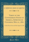 Image for Tariff of the Confederate States of America, Approved by Congress, May 21, 1861: To Be of Force From and After August 31, 1861 (Classic Reprint)