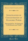Image for Investigation of Concentration of Economic Power: Monograph No. 10: Industrial Concentration and Tariffs (Classic Reprint)