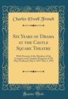 Image for Six Years of Drama at the Castle Square Theatre: With Portraits of the Members of the Company and Complete Programs of All Plays Produced; May 3, 1897-May 3, 1903 (Classic Reprint)