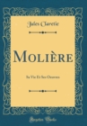 Image for Moliere: Sa Vie Et Ses Oeuvres (Classic Reprint)