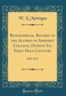 Image for Biographical Record of the Alumni of Amherst College, During Its First Half Century: 1821 1871 (Classic Reprint)