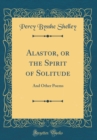 Image for Alastor, or the Spirit of Solitude: And Other Poems (Classic Reprint)