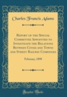 Image for Report of the Special Committee Appointed to Investigate the Relations Between Cities and Towns and Street Railway Companies: February, 1898 (Classic Reprint)