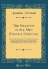 Image for The Salvation of All Men Strictly Examined: And the Endless Punishment of Those Who Die Impenitent, Argued and Defended Against the Objections and Reasonings of the Late Rev. Doctor Chauncy, of Boston