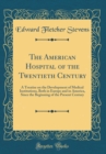 Image for The American Hospital of the Twentieth Century: A Treatise on the Development of Medical Institutions, Both in Europe and in America, Since the Beginning of the Present Century (Classic Reprint)