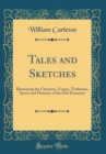 Image for Tales and Sketches: Illustrating the Character, Usages, Traditions, Sports and Pastimes of the Irish Peasantry (Classic Reprint)