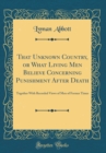 Image for That Unknown Country, or What Living Men Believe Concerning Punishment After Death: Together With Recorded Views of Men of Former Times (Classic Reprint)