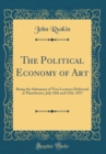Image for The Political Economy of Art: Being the Substance of Two Lectures Delivered at Manchester, July 10th and 13th, 1857 (Classic Reprint)