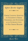 Image for Greek Lessons Adapted to Goodwin&#39;s Greek Grammar, and Intended as an Introduction to His Greek Reader (Classic Reprint)