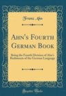 Image for Ahn&#39;s Fourth German Book: Being the Fourth Division of Ahn&#39;s Rudiments of the German Language (Classic Reprint)