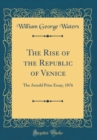 Image for The Rise of the Republic of Venice: The Arnold Prize Essay, 1876 (Classic Reprint)