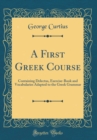 Image for A First Greek Course: Containing Delectus, Exercise-Book and Vocabularies Adapted to the Greek Grammar (Classic Reprint)