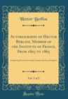 Image for Autobiography of Hector Berlioz, Member of the Institute of France, From 1803 to 1865, Vol. 1 of 2: Comprising His Travels in Italy, Germany, Russia, and England (Classic Reprint)