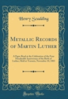 Image for Metallic Records of Martin Luther: A Paper Read at the Celebration of the Four Hundredth Anniversary of the Birth of Luther, Held at Toronto, November 10, 1883 (Classic Reprint)