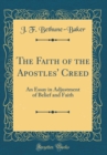 Image for The Faith of the Apostles&#39; Creed: An Essay in Adjustment of Belief and Faith (Classic Reprint)