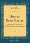 Image for How to Read Gaelic: Orthographical Instructions, Reading Lessons and Grammar (Classic Reprint)