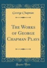 Image for The Works of George Chapman Plays (Classic Reprint)