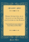 Image for Roman Antiquities, or an Account of the Manners and Customs of the Romans: Respecting Their Government, Magistracy, Laws, Judicial Proceedings, Religion, Games, Military and Naval Affairs (Classic Rep