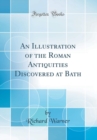 Image for An Illustration of the Roman Antiquities Discovered at Bath (Classic Reprint)