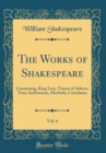 Image for The Works of Shakespeare, Vol. 6: Containing, King Lear, Timon of Athens, Titus Andronicus, Macbeth, Coriolanus (Classic Reprint)