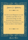Image for An Outline Harmony of the Gospels and Key to an Outline Chart of the Journeyings, Principal Events and Teachings in the Life of Jesus-the Christ (Classic Reprint)