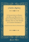 Image for A Collection of Songs and Ballads Relative to the London Prentices and Trades; And to the Affairs of London Generally: During the Fourteenth, Fifteenth, and Sixteenth Centuries (Classic Reprint)
