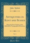 Image for Antiquities in Kent and Sussex, Vol. 1: Being the First Volume of the Bibliotheca Topographica Britannica (Classic Reprint)