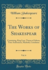 Image for The Works of Shakespear, Vol. 6: Containing, King Lear, Timon of Athens, Titus Andronicus, Macbeth, Coriolanus (Classic Reprint)