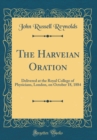 Image for The Harveian Oration: Delivered at the Royal College of Physicians, London, on October 18, 1884 (Classic Reprint)