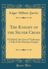 Image for The Knight of the Silver Cross: Or Hafed, the Lion of Turkestan, a Tale of the Ottoman Empire (Classic Reprint)