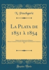Image for La Plata de 1851 a 1854: Relation des Evenements Politiques; Moeurs-Coutumes-Caractere-Education-Gouvernement-Commerce, Etc (Classic Reprint)
