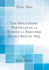 Image for Les Applications Nouvelles de la Science a l&#39;Industrie Et aux Arts en 1855 (Classic Reprint)