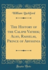 Image for The History of the Caliph Vathek; Also, Rasselas, Prince of Abyssinia (Classic Reprint)
