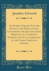 Image for An Humble Inquiry Into the Rules of the Word of God, Concerning the Qualifications Requisite to a Complete Standing and Full Communion in the Visible Christian Church (Classic Reprint)