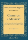 Image for Christus, a Mystery: In Three Parts, I. The Divine Tragedy, II. The Golden Legend, III. The New England Tragedies (Classic Reprint)