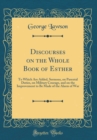 Image for Discourses on the Whole Book of Esther: To Which Are Added, Sermons, on Parental Duties, on Military Courage, and on the Improvement to Be Made of the Alarm of War (Classic Reprint)