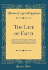 Image for The Life of Faith: In Three Parts, Embracing Some of the Scriptural Principles or Doctrines of Faith, the Power or Effects of Faith in the Regulation of Man&#39;s Inward Nature, and the Relation of Faith 