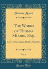 Image for The Works of Thomas Moore, Esq., Vol. 6: Loves of the Angels, Dublin Mail, &amp;C (Classic Reprint)