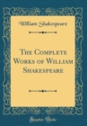 Image for The Complete Works of William Shakespeare (Classic Reprint)