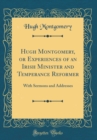 Image for Hugh Montgomery, or Experiences of an Irish Minister and Temperance Reformer: With Sermons and Addresses (Classic Reprint)