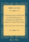 Image for A Genealogical History of the Earldom of Sutherland, From Its Origin to the Year 1630: With a Continuation to the Year 1651 (Classic Reprint)