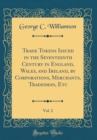 Image for Trade Tokens Issued in the Seventeenth Century in England, Wales, and Ireland, by Corporations, Merchants, Tradesman, Etc, Vol. 2 (Classic Reprint)