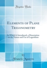 Image for Elements of Plane Trigonometry: In Which Is Introduced, a Dissertation on the Nature and Use of Logarithms (Classic Reprint)