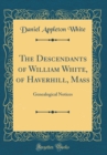 Image for The Descendants of William White, of Haverhill, Mass: Genealogical Notices (Classic Reprint)