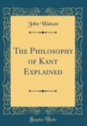 Image for The Philosophy of Kant Explained (Classic Reprint)