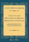 Image for A List of the Monumental Brasses Remaining in England: Arranged According to Counties, With a Chronological Index as Far as the End of the Fourteenth Century (Classic Reprint)