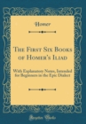 Image for The First Six Books of Homer&#39;s Iliad: With Explanatory Notes, Intended for Beginners in the Epic Dialect (Classic Reprint)