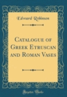 Image for Catalogue of Greek Etruscan and Roman Vases (Classic Reprint)