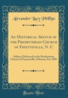 Image for An Historical Sketch of the Presbyterian Church of Fayetteville, N. C: Address Delivered in the Presbyterian Church of Fayetteville, February 3rd, 1889 (Classic Reprint)